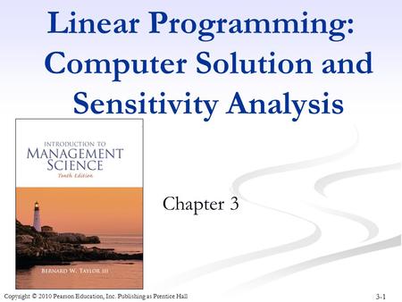 3-1 Copyright © 2010 Pearson Education, Inc. Publishing as Prentice Hall Linear Programming: Computer Solution and Sensitivity Analysis Chapter 3.