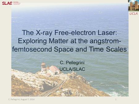 UCLA The X-ray Free-electron Laser: Exploring Matter at the angstrom- femtosecond Space and Time Scales C. Pellegrini UCLA/SLAC 2C. Pellegrini, August.