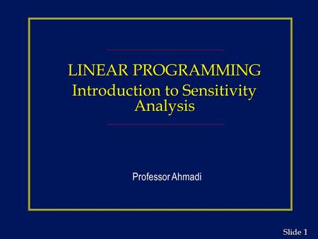 1 1 Slide LINEAR PROGRAMMING Introduction to Sensitivity Analysis Professor Ahmadi.