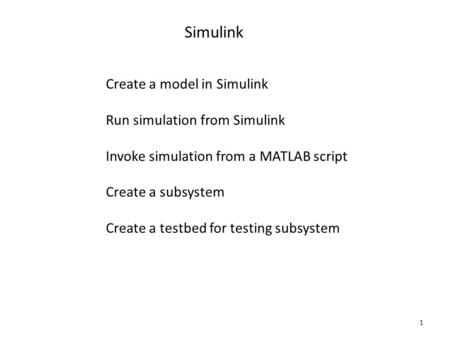 1 Simulink Create a model in Simulink Run simulation from Simulink Invoke simulation from a MATLAB script Create a subsystem Create a testbed for testing.
