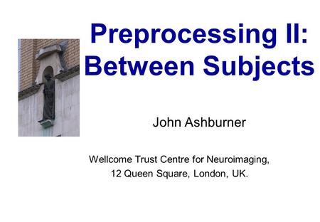 Preprocessing II: Between Subjects John Ashburner Wellcome Trust Centre for Neuroimaging, 12 Queen Square, London, UK.