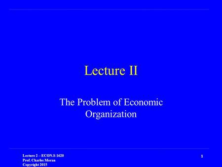 Lecture 2 – ECON.S-1620 Prof. Charles Moran Copyright 2015 1 Lecture II The Problem of Economic Organization.