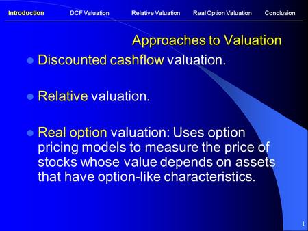 1 Approaches to Valuation Discounted cashflow valuation. Relative valuation. Real option valuation: Uses option pricing models to measure the price of.
