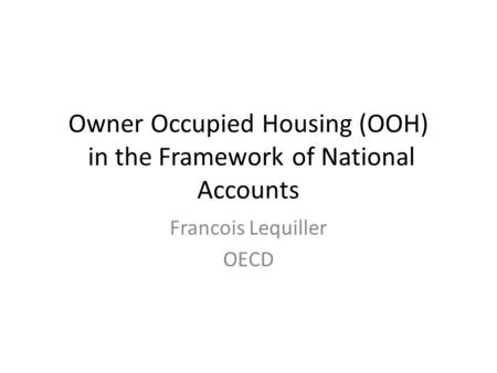 Owner Occupied Housing (OOH) in the Framework of National Accounts Francois Lequiller OECD.