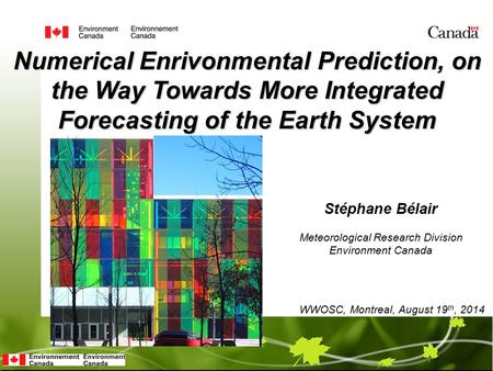 Stéphane Bélair Numerical Enrivonmental Prediction, on the Way Towards More Integrated Forecasting of the Earth System WWOSC, Montreal, August 19 th, 2014.