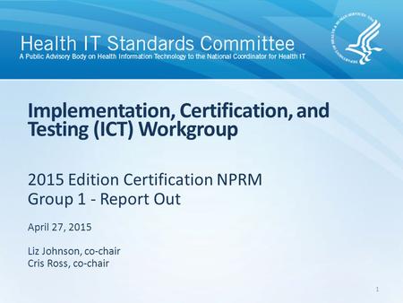 2015 Edition Certification NPRM Group 1 - Report Out Implementation, Certification, and Testing (ICT) Workgroup April 27, 2015 Liz Johnson, co-chair Cris.