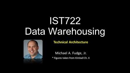 IST722 Data Warehousing Technical Architecture Michael A. Fudge, Jr. * Figures taken from Kimball Ch. 4.