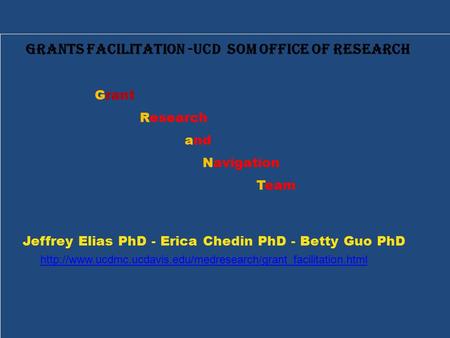 Grants Facilitation -UCD SOM Office of Research Grant Research and Navigation Team Jeffrey Elias PhD - Erica Chedin PhD - Betty Guo PhD