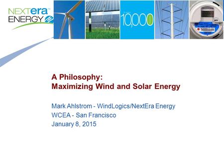 A Philosophy: Maximizing Wind and Solar Energy Mark Ahlstrom - WindLogics/NextEra Energy WCEA - San Francisco January 8, 2015.