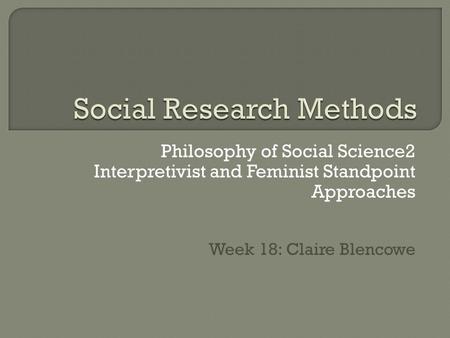 Philosophy of Social Science2 Interpretivist and Feminist Standpoint Approaches Week 18: Claire Blencowe.