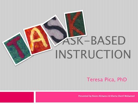 TASK-BASED INSTRUCTION Teresa Pica, PhD Presented by Reem Alshamsi & Kherta Sherif Mohamed.