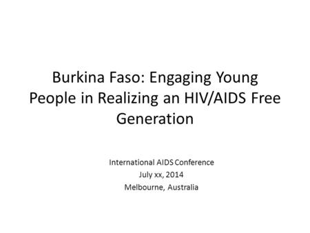 Burkina Faso: Engaging Young People in Realizing an HIV/AIDS Free Generation International AIDS Conference July xx, 2014 Melbourne, Australia.