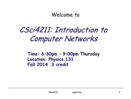 CSci4211: Logistics1 CSci4211: Introduction to Computer Networks Welcome to Time: 6:30pm – 9:00pm Thursday Location: Physics 131 Fall 2014 3 credit.