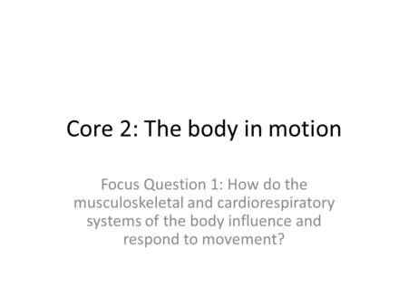 Core 2: The body in motion Focus Question 1: How do the musculoskeletal and cardiorespiratory systems of the body influence and respond to movement?