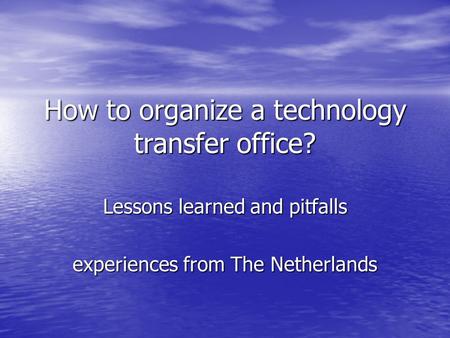 How to organize a technology transfer office? Lessons learned and pitfalls experiences from The Netherlands.