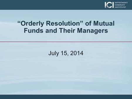 “Orderly Resolution” of Mutual Funds and Their Managers July 15, 2014.