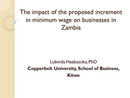 The impact of the proposed increment in minimum wage on businesses in Zambia Lubinda Haabazoka, PhD Copperbelt University, School of Business, Kitwe.