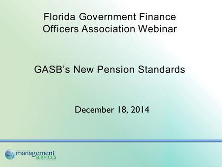 Florida Government Finance Officers Association Webinar GASB’s New Pension Standards December 18, 2014.