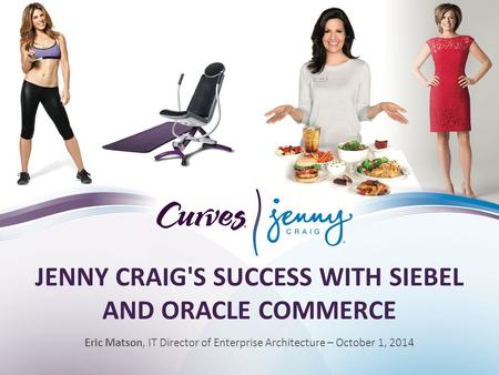 JENNY CRAIG'S SUCCESS WITH SIEBEL AND ORACLE COMMERCE Eric Matson, IT Director of Enterprise Architecture – October 1, 2014.