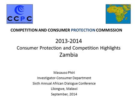2013-2014 Consumer Protection and Competition Highlights Zambia Masauso Phiri Investigator-Consumer Department Sixth Annual African Dialogue Conference.