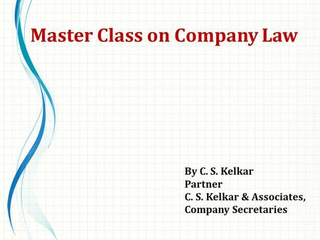 By C. S. Kelkar Partner C. S. Kelkar & Associates, Company Secretaries Master Class on Company Law.