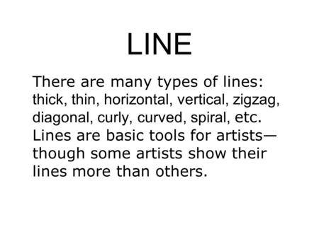 LINE There are many types of lines: thick, thin, horizontal, vertical, zigzag, diagonal, curly, curved, spiral, etc. Lines are basic tools for artists—though.