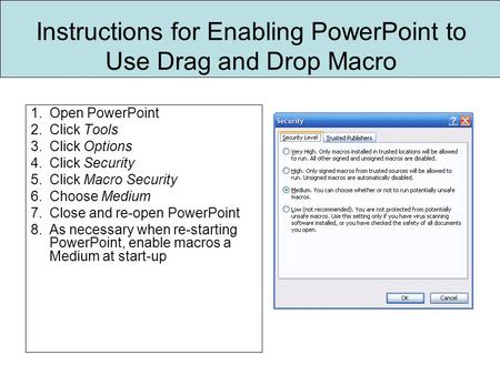 Instructions for Enabling PowerPoint to Use Drag and Drop Macro 1.Open PowerPoint 2.Click Tools 3.Click Options 4.Click Security 5.Click Macro Security.