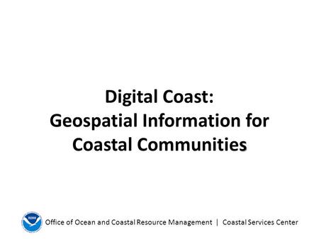 Office of Ocean and Coastal Resource Management | Coastal Services Center s Digital Coast: Geospatial Information for Coastal Communities.
