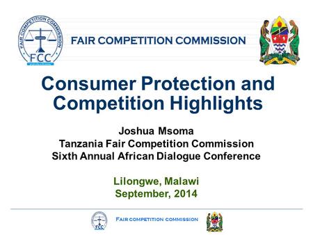 Fair competition commission Consumer Protection and Competition Highlights Joshua Msoma Tanzania Fair Competition Commission Sixth Annual African Dialogue.