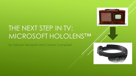 THE NEXT STEP IN TV: MICROSOFT HOLOLENS™ By Udayan Senapati and Connor Campbell.