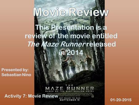 This Presentation is a review of the movie entitled The Maze Runner released in 2014 Presented by: Sebastian Nino 01-20-2015 Activity 7: Movie Review.