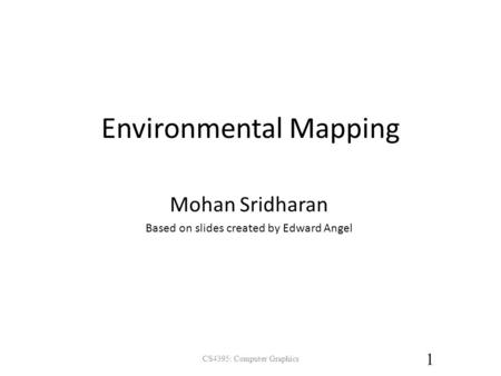 Environmental Mapping CS4395: Computer Graphics 1 Mohan Sridharan Based on slides created by Edward Angel.