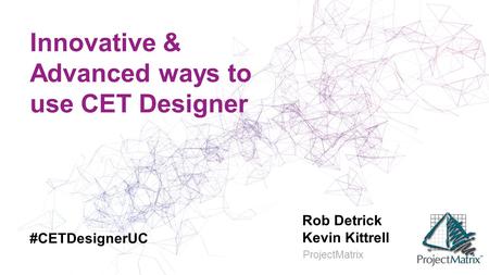 Innovative & Advanced ways to use CET Designer Rob Detrick Kevin Kittrell ProjectMatrix #CETDesignerUC.