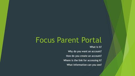 Focus Parent Portal What is it? Why do you want an account? How do you create an account? Where is the link for accessing it? What information can you.