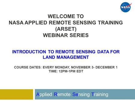 WELCOME TO NASA APPLIED REMOTE SENSING TRAINING (ARSET) WEBINAR SERIES INTRODUCTION TO REMOTE SENSING DATA FOR LAND MANAGEMENT COURSE DATES: EVERY MONDAY,