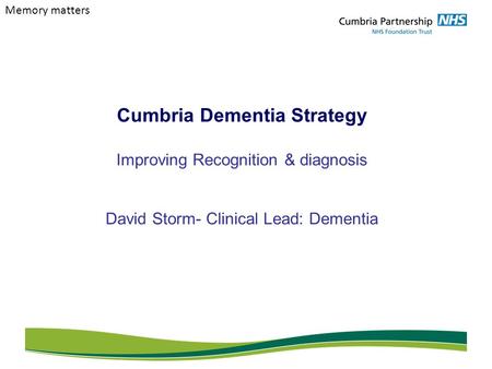Cumbria Dementia Strategy Improving Recognition & diagnosis David Storm- Clinical Lead: Dementia Memory matters.