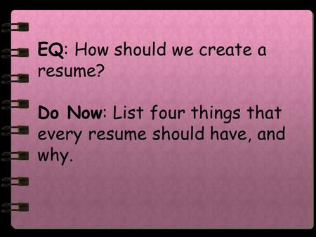 EQ: How should we create a resume? Do Now: List four things that every resume should have, and why.