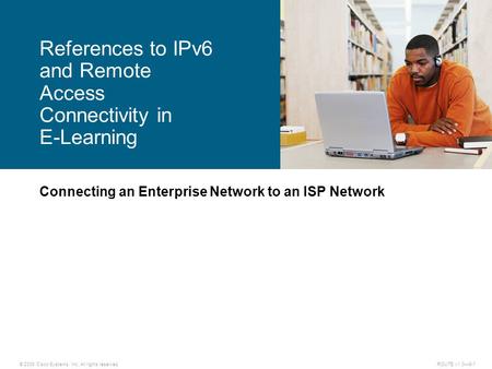 © 2009 Cisco Systems, Inc. All rights reserved. ROUTE v1.0—6-1 Connecting an Enterprise Network to an ISP Network References to IPv6 and Remote Access.