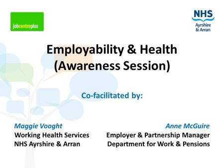 Employability & Health (Awareness Session) Co-facilitated by: Maggie Vooght Anne McGuire Working Health Services Employer & Partnership Manager NHS Ayrshire.
