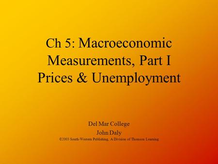 Ch 5: Macroeconomic Measurements, Part I Prices & Unemployment Del Mar College John Daly ©2003 South-Western Publishing, A Division of Thomson Learning.