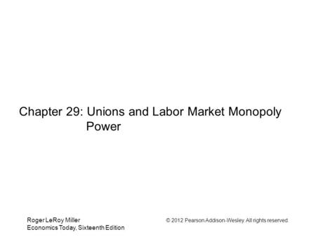 Roger LeRoy Miller © 2012 Pearson Addison-Wesley. All rights reserved. Economics Today, Sixteenth Edition Chapter 29: Unions and Labor Market Monopoly.