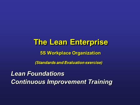 The Lean Enterprise 5S Workplace Organization (Standards and Evaluation exercise) Lean Foundations Continuous Improvement Training Lean Foundations Continuous.