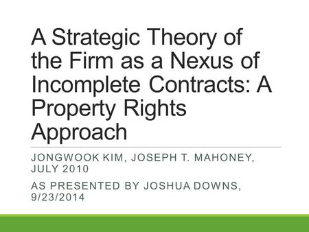 A Strategic Theory of the Firm as a Nexus of Incomplete Contracts: A Property Rights Approach JONGWOOK KIM, JOSEPH T. MAHONEY, JULY 2010 AS PRESENTED BY.