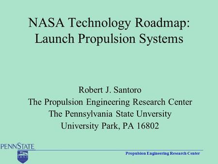 Propulsion Engineering Research Center NASA Technology Roadmap: Launch Propulsion Systems Robert J. Santoro The Propulsion Engineering Research Center.