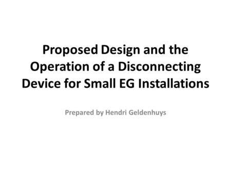 Proposed Design and the Operation of a Disconnecting Device for Small EG Installations Prepared by Hendri Geldenhuys.