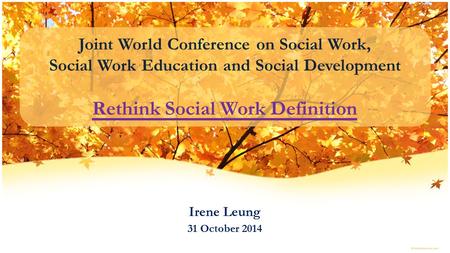 Joint World Conference on Social Work, Social Work Education and Social Development Rethink Social Work Definition Irene Leung 31 October 2014.