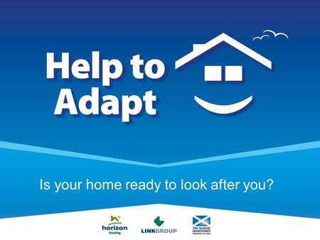Is your home ready to look after you?. Help to Adapt An Introduction to the Help to Adapt Pilot scheme.