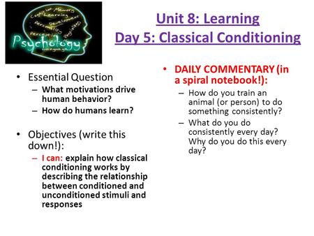 Unit 8: Learning Day 5: Classical Conditioning Essential Question – What motivations drive human behavior? – How do humans learn? Objectives (write this.