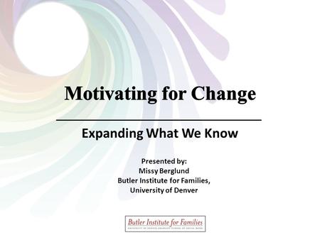 Motivating for ChangeApril 2015Butler Institute for Families Expanding What We Know Presented by: Missy Berglund Butler Institute for Families, University.