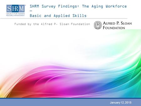 SHRM Survey Findings: The Aging Workforce — Basic and Applied Skills Funded by the Alfred P. Sloan Foundation January 12, 2015.